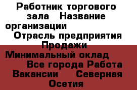 Работник торгового зала › Название организации ­ Fusion Service › Отрасль предприятия ­ Продажи › Минимальный оклад ­ 27 600 - Все города Работа » Вакансии   . Северная Осетия